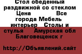 Стол обеденный раздвижной со стеклом › Цена ­ 20 000 - Все города Мебель, интерьер » Столы и стулья   . Амурская обл.,Благовещенск г.